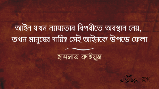 আইন যখন ন্যায্যতার বিপরীতে অবস্থান নেয়, তখন মানুষের দায়িত্ব সেই আইনকে উপড়ে ফেলা