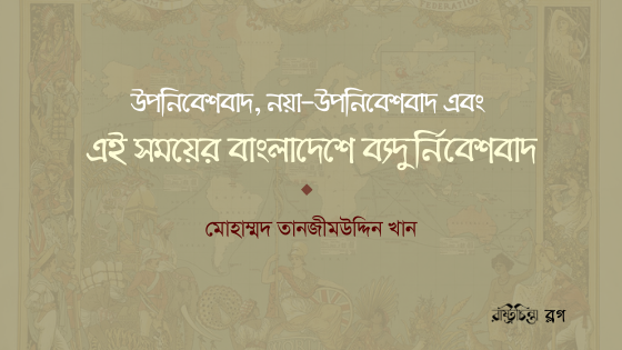উপনিবেশবাদ, নয়া-উপনিবেশবাদ এবং এই সময়ের বাংলাদেশে ব্যদুর্নিবেশবাদ