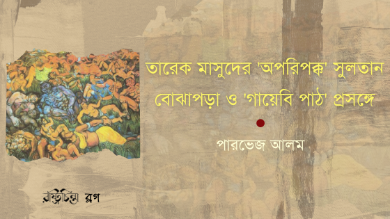 তারেক মাসুদের ‘অপরিপক্ক’ সুলতান বোঝাপড়া ও ‘গায়েবি পাঠ’ প্রসঙ্গে