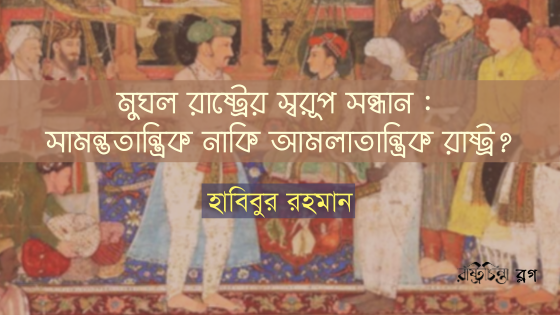 মুঘল রাষ্ট্রের স্বরূপ সন্ধান : সামন্ততান্ত্রিক নাকি আমলাতান্ত্রিক রাষ্ট্র?